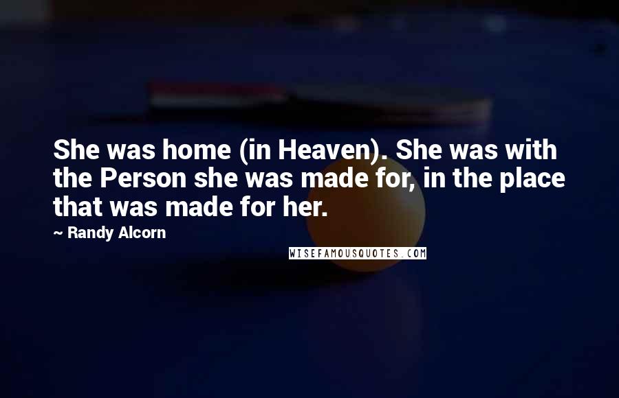 Randy Alcorn Quotes: She was home (in Heaven). She was with the Person she was made for, in the place that was made for her.