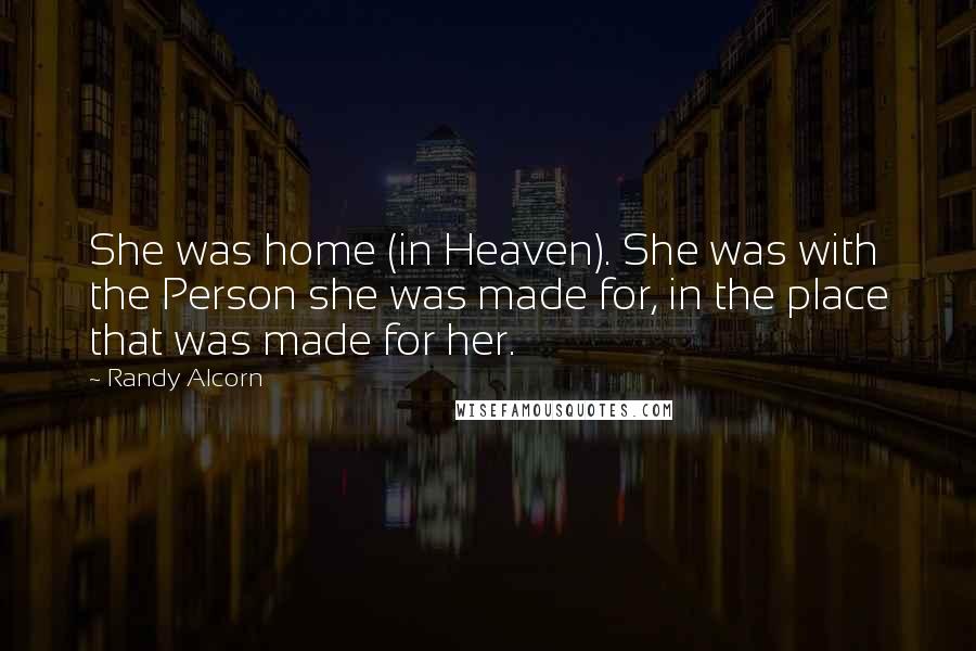 Randy Alcorn Quotes: She was home (in Heaven). She was with the Person she was made for, in the place that was made for her.