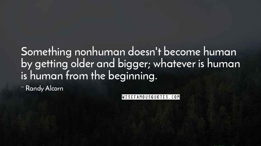 Randy Alcorn Quotes: Something nonhuman doesn't become human by getting older and bigger; whatever is human is human from the beginning.