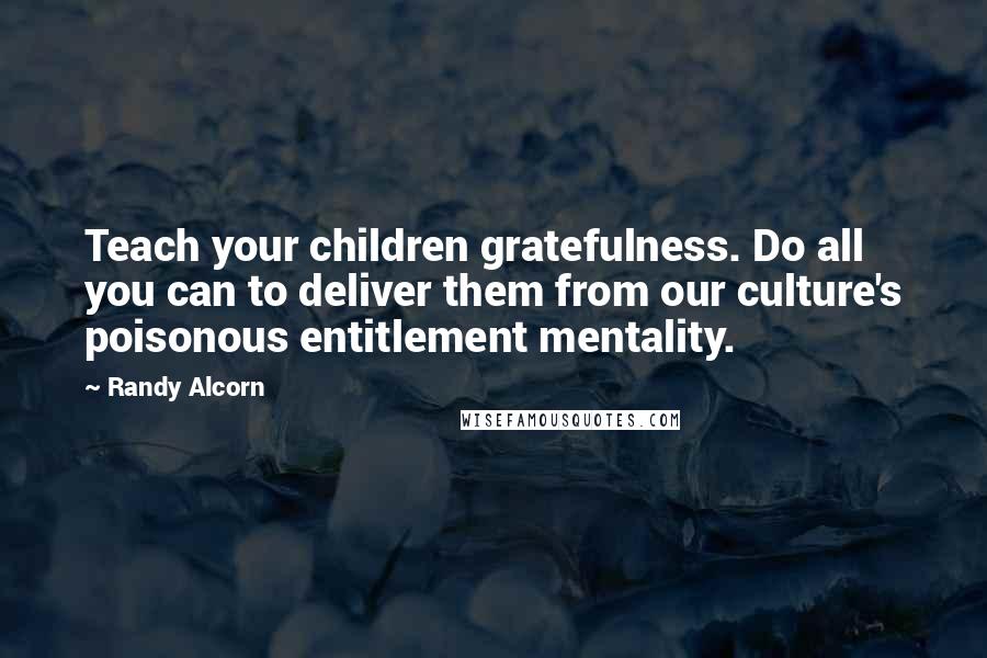 Randy Alcorn Quotes: Teach your children gratefulness. Do all you can to deliver them from our culture's poisonous entitlement mentality.