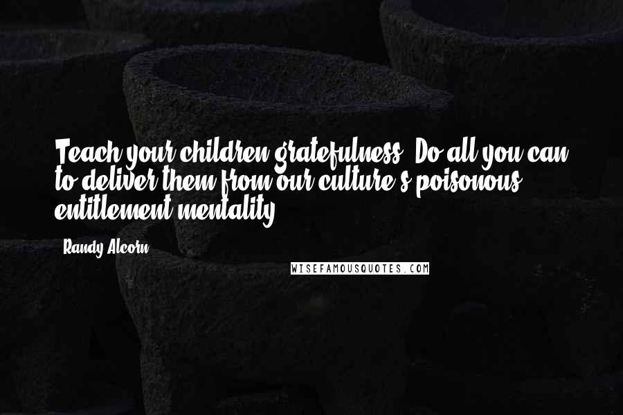 Randy Alcorn Quotes: Teach your children gratefulness. Do all you can to deliver them from our culture's poisonous entitlement mentality.