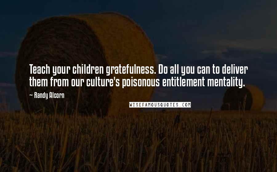 Randy Alcorn Quotes: Teach your children gratefulness. Do all you can to deliver them from our culture's poisonous entitlement mentality.