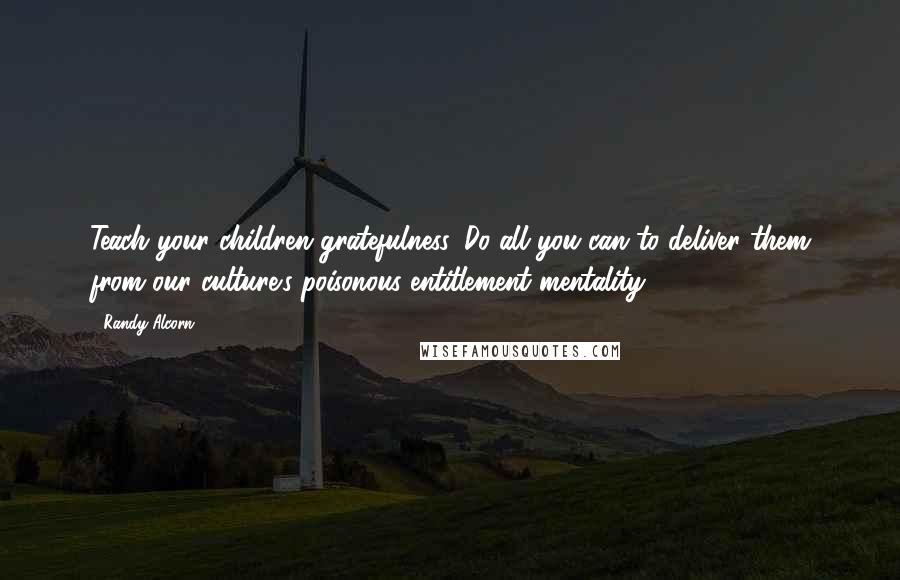 Randy Alcorn Quotes: Teach your children gratefulness. Do all you can to deliver them from our culture's poisonous entitlement mentality.