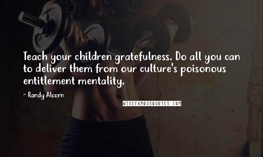 Randy Alcorn Quotes: Teach your children gratefulness. Do all you can to deliver them from our culture's poisonous entitlement mentality.