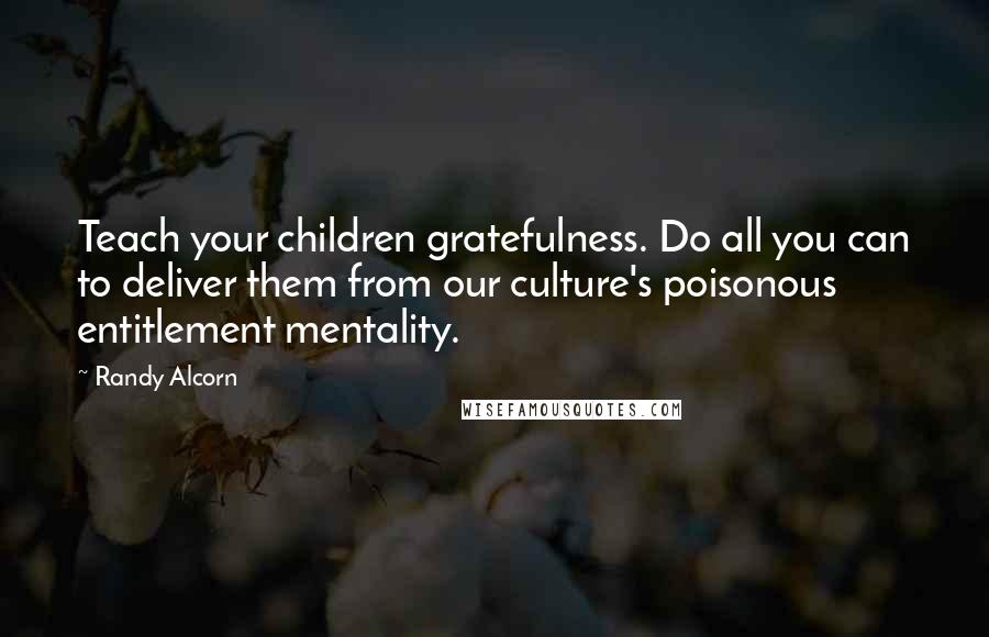 Randy Alcorn Quotes: Teach your children gratefulness. Do all you can to deliver them from our culture's poisonous entitlement mentality.