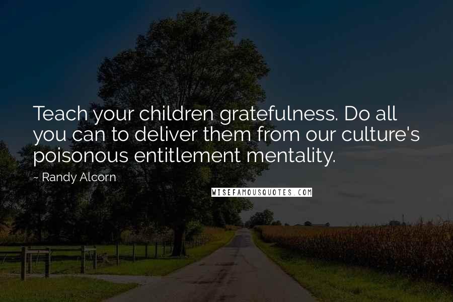 Randy Alcorn Quotes: Teach your children gratefulness. Do all you can to deliver them from our culture's poisonous entitlement mentality.