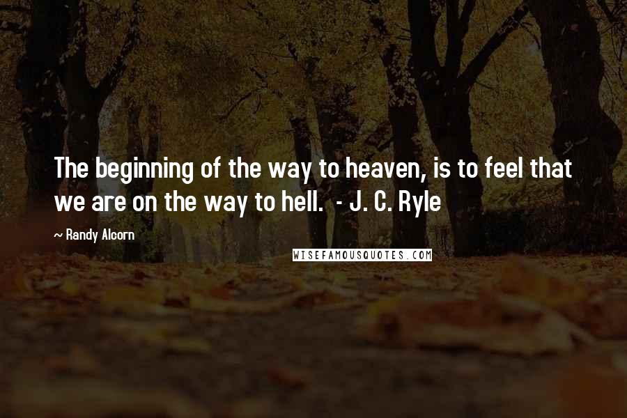 Randy Alcorn Quotes: The beginning of the way to heaven, is to feel that we are on the way to hell. - J. C. Ryle