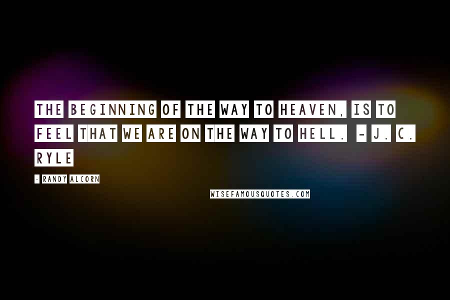 Randy Alcorn Quotes: The beginning of the way to heaven, is to feel that we are on the way to hell. - J. C. Ryle