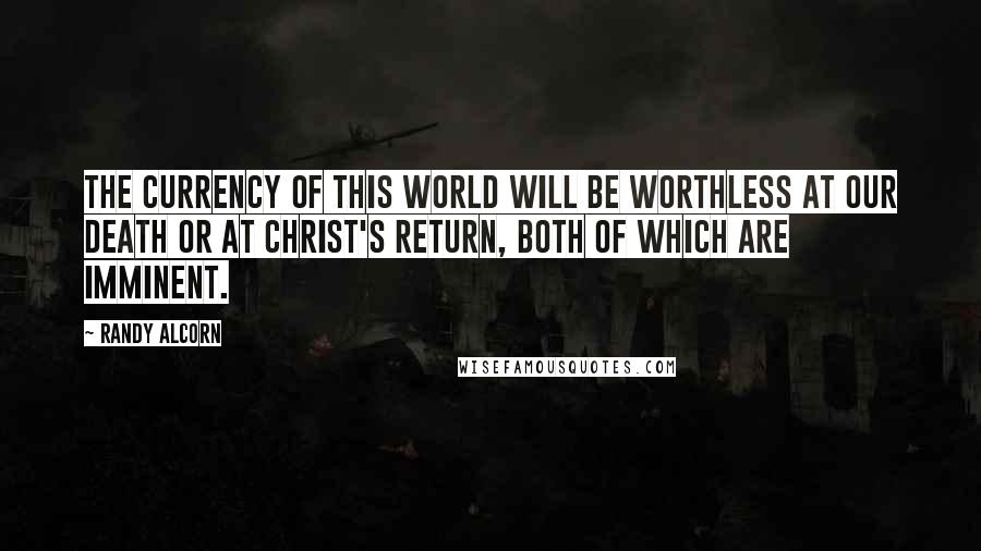 Randy Alcorn Quotes: The currency of this world will be worthless at our death or at Christ's return, both of which are imminent.