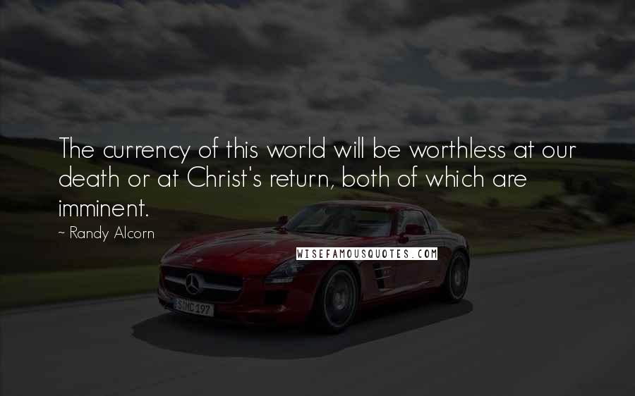 Randy Alcorn Quotes: The currency of this world will be worthless at our death or at Christ's return, both of which are imminent.