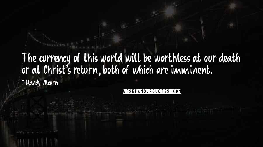 Randy Alcorn Quotes: The currency of this world will be worthless at our death or at Christ's return, both of which are imminent.