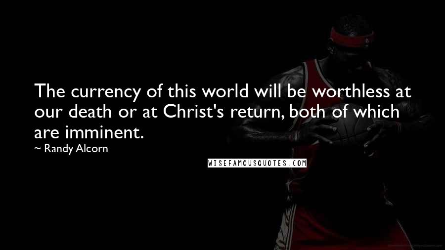 Randy Alcorn Quotes: The currency of this world will be worthless at our death or at Christ's return, both of which are imminent.