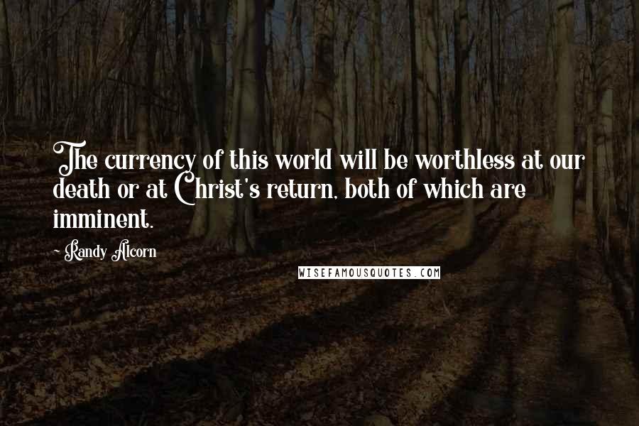 Randy Alcorn Quotes: The currency of this world will be worthless at our death or at Christ's return, both of which are imminent.