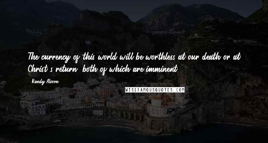 Randy Alcorn Quotes: The currency of this world will be worthless at our death or at Christ's return, both of which are imminent.