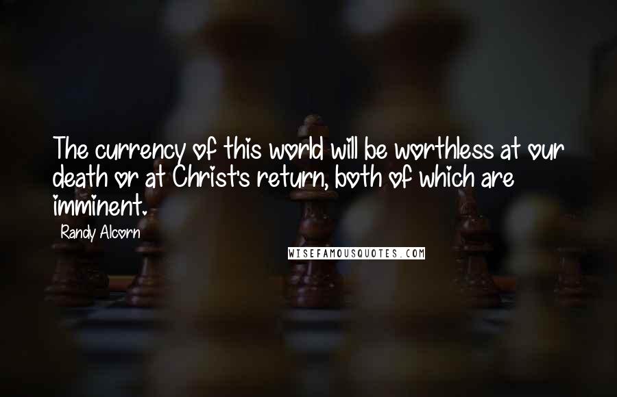 Randy Alcorn Quotes: The currency of this world will be worthless at our death or at Christ's return, both of which are imminent.