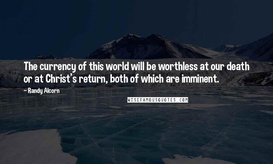 Randy Alcorn Quotes: The currency of this world will be worthless at our death or at Christ's return, both of which are imminent.