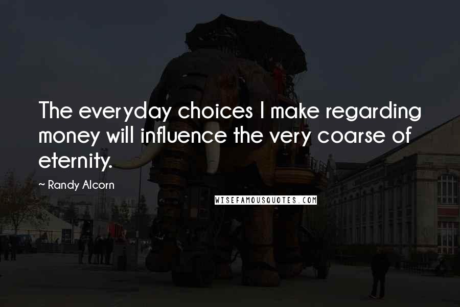 Randy Alcorn Quotes: The everyday choices I make regarding money will influence the very coarse of eternity.