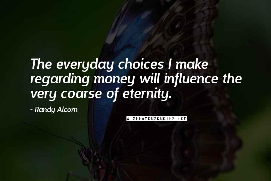 Randy Alcorn Quotes: The everyday choices I make regarding money will influence the very coarse of eternity.