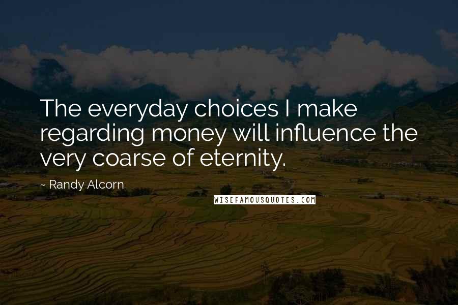 Randy Alcorn Quotes: The everyday choices I make regarding money will influence the very coarse of eternity.