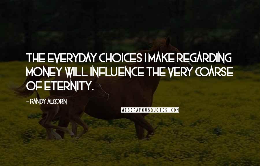 Randy Alcorn Quotes: The everyday choices I make regarding money will influence the very coarse of eternity.