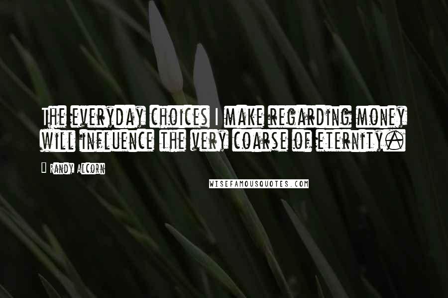 Randy Alcorn Quotes: The everyday choices I make regarding money will influence the very coarse of eternity.