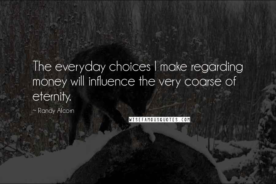 Randy Alcorn Quotes: The everyday choices I make regarding money will influence the very coarse of eternity.