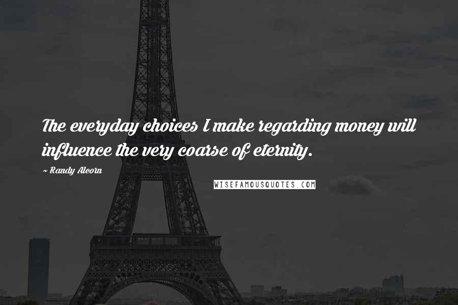 Randy Alcorn Quotes: The everyday choices I make regarding money will influence the very coarse of eternity.