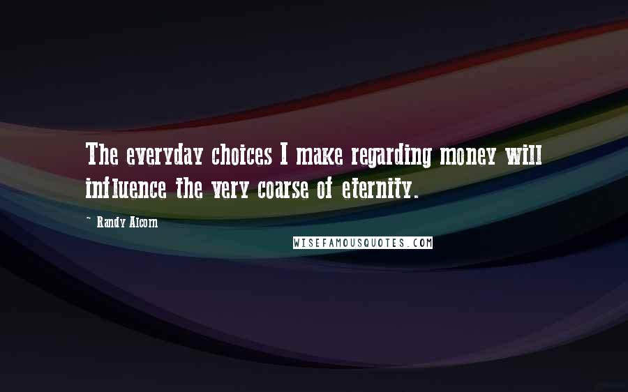 Randy Alcorn Quotes: The everyday choices I make regarding money will influence the very coarse of eternity.