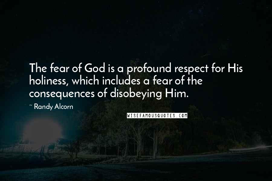 Randy Alcorn Quotes: The fear of God is a profound respect for His holiness, which includes a fear of the consequences of disobeying Him.