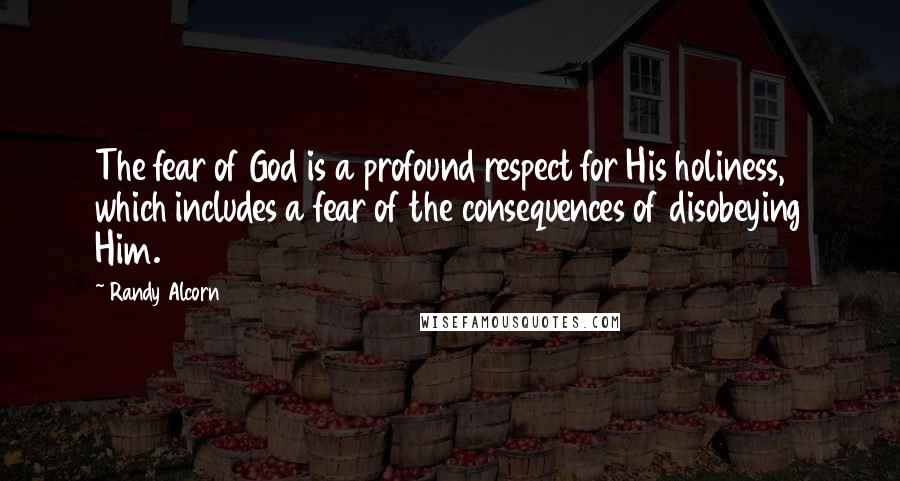 Randy Alcorn Quotes: The fear of God is a profound respect for His holiness, which includes a fear of the consequences of disobeying Him.