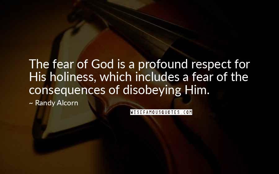 Randy Alcorn Quotes: The fear of God is a profound respect for His holiness, which includes a fear of the consequences of disobeying Him.