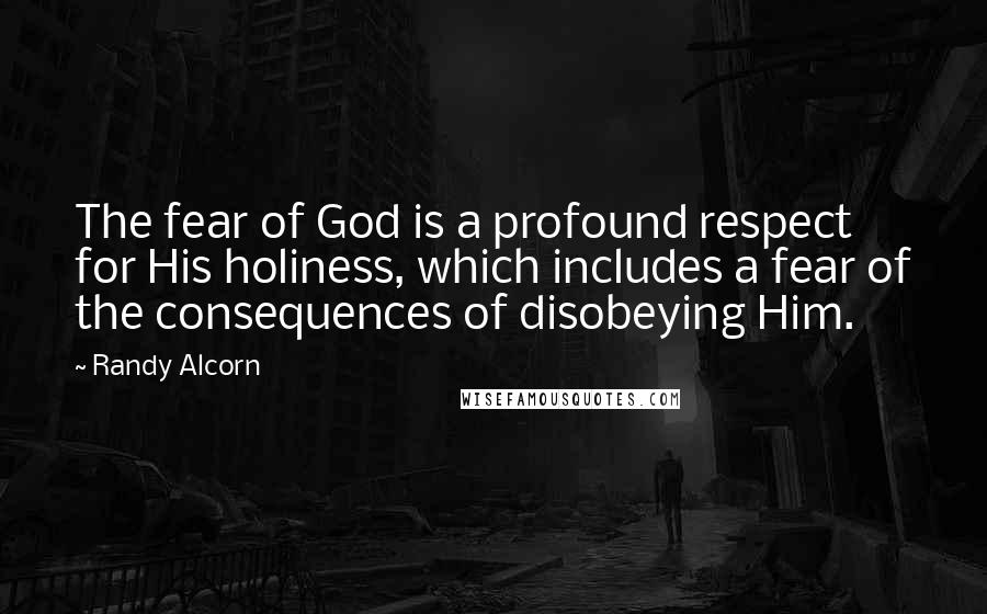 Randy Alcorn Quotes: The fear of God is a profound respect for His holiness, which includes a fear of the consequences of disobeying Him.