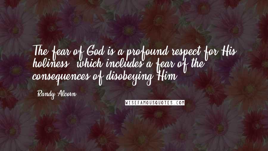 Randy Alcorn Quotes: The fear of God is a profound respect for His holiness, which includes a fear of the consequences of disobeying Him.