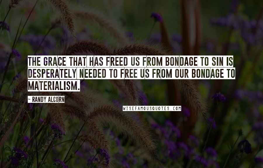 Randy Alcorn Quotes: The grace that has freed us from bondage to sin is desperately needed to free us from our bondage to materialism.