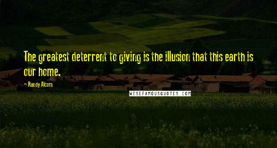 Randy Alcorn Quotes: The greatest deterrent to giving is the illusion that this earth is our home.