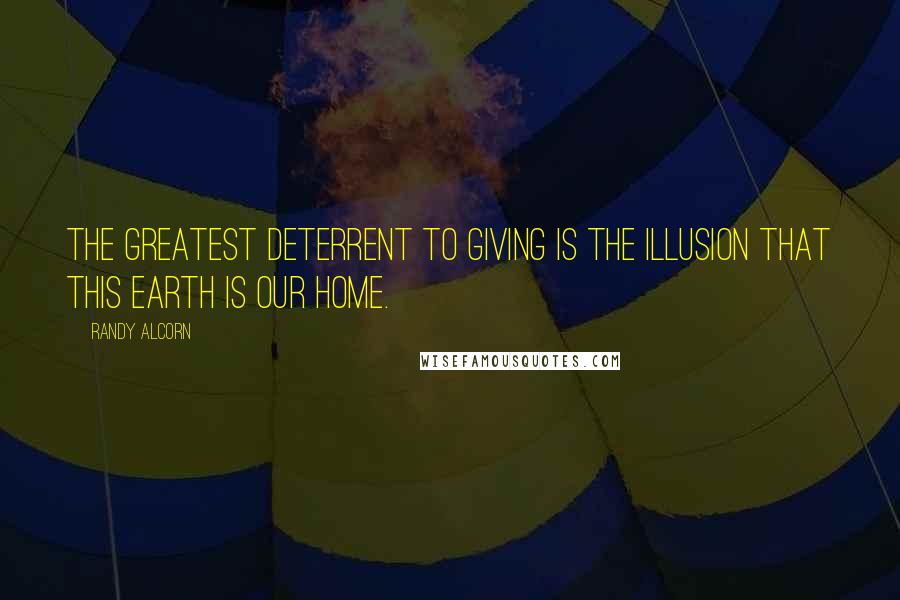 Randy Alcorn Quotes: The greatest deterrent to giving is the illusion that this earth is our home.