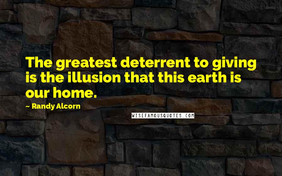 Randy Alcorn Quotes: The greatest deterrent to giving is the illusion that this earth is our home.