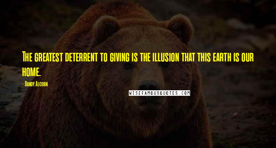 Randy Alcorn Quotes: The greatest deterrent to giving is the illusion that this earth is our home.