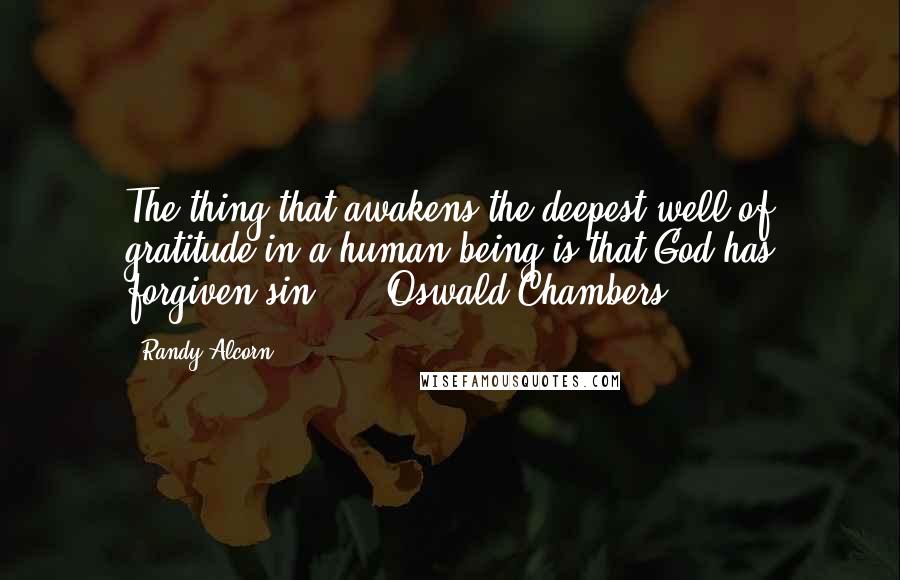 Randy Alcorn Quotes: The thing that awakens the deepest well of gratitude in a human being is that God has forgiven sin."  - Oswald Chambers