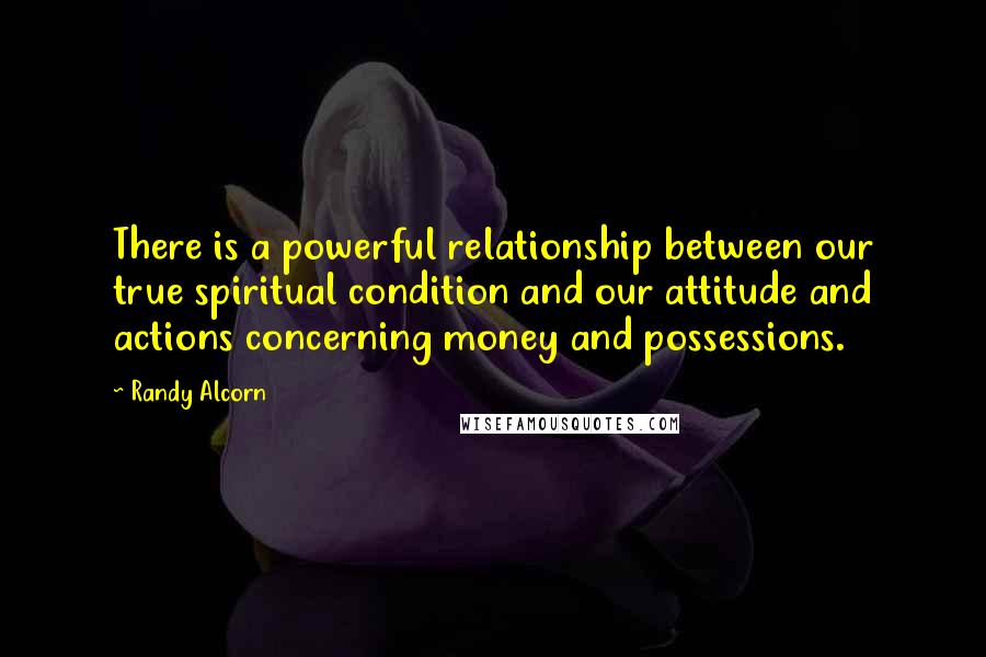 Randy Alcorn Quotes: There is a powerful relationship between our true spiritual condition and our attitude and actions concerning money and possessions.