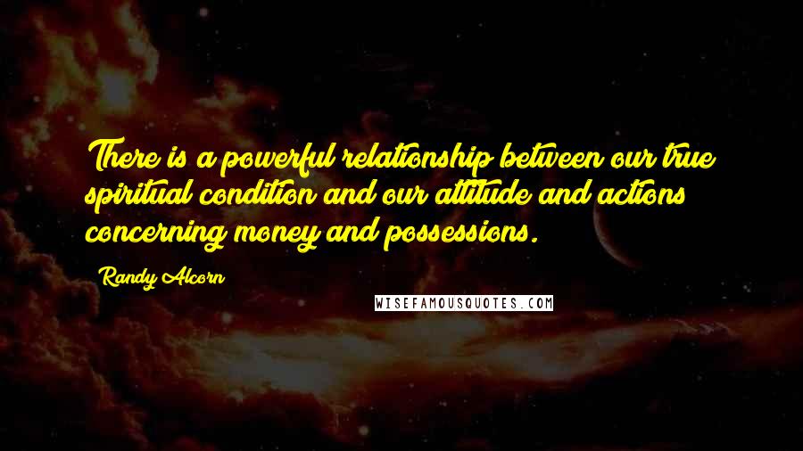 Randy Alcorn Quotes: There is a powerful relationship between our true spiritual condition and our attitude and actions concerning money and possessions.