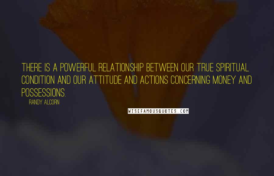 Randy Alcorn Quotes: There is a powerful relationship between our true spiritual condition and our attitude and actions concerning money and possessions.