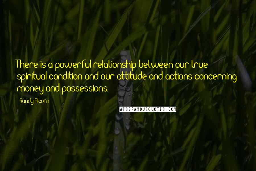 Randy Alcorn Quotes: There is a powerful relationship between our true spiritual condition and our attitude and actions concerning money and possessions.