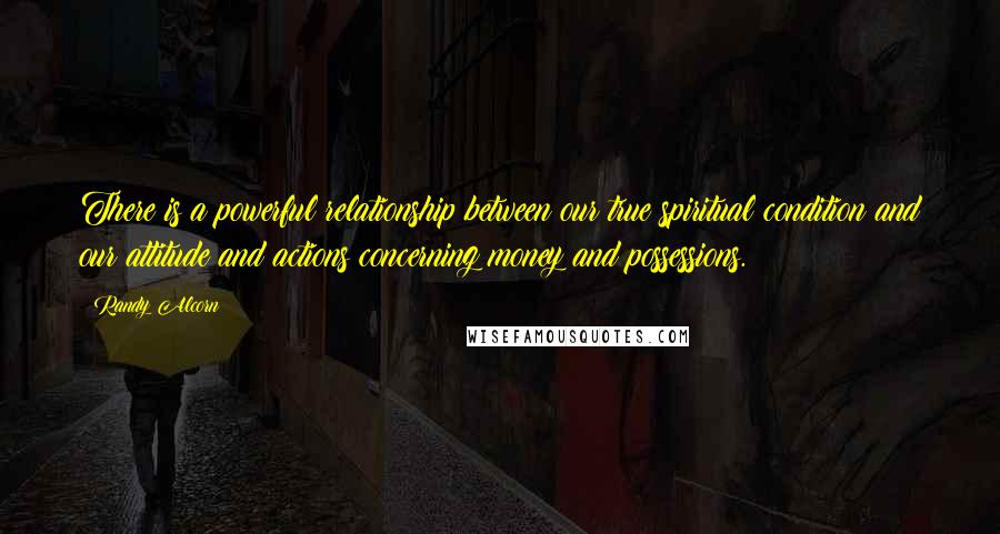 Randy Alcorn Quotes: There is a powerful relationship between our true spiritual condition and our attitude and actions concerning money and possessions.