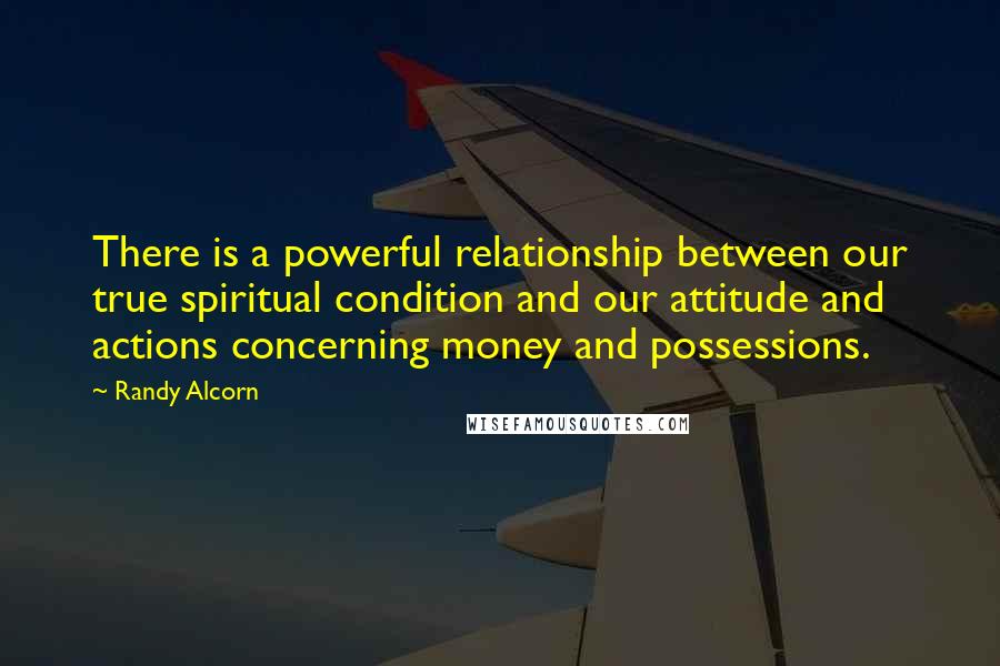 Randy Alcorn Quotes: There is a powerful relationship between our true spiritual condition and our attitude and actions concerning money and possessions.