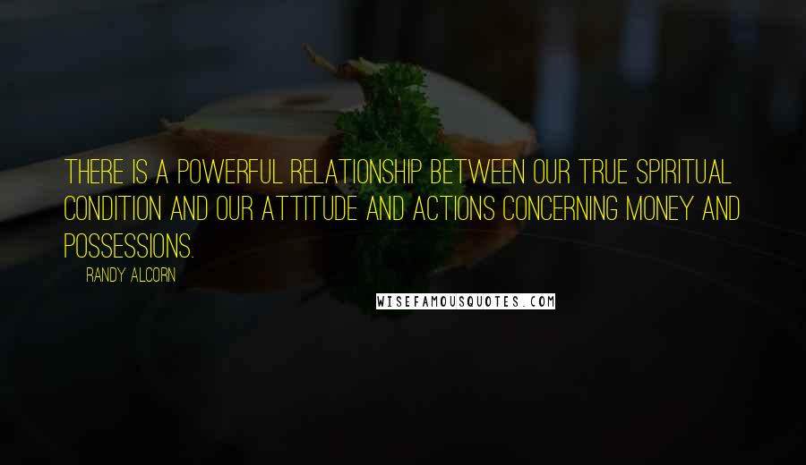 Randy Alcorn Quotes: There is a powerful relationship between our true spiritual condition and our attitude and actions concerning money and possessions.