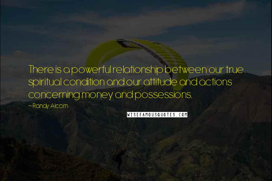 Randy Alcorn Quotes: There is a powerful relationship between our true spiritual condition and our attitude and actions concerning money and possessions.