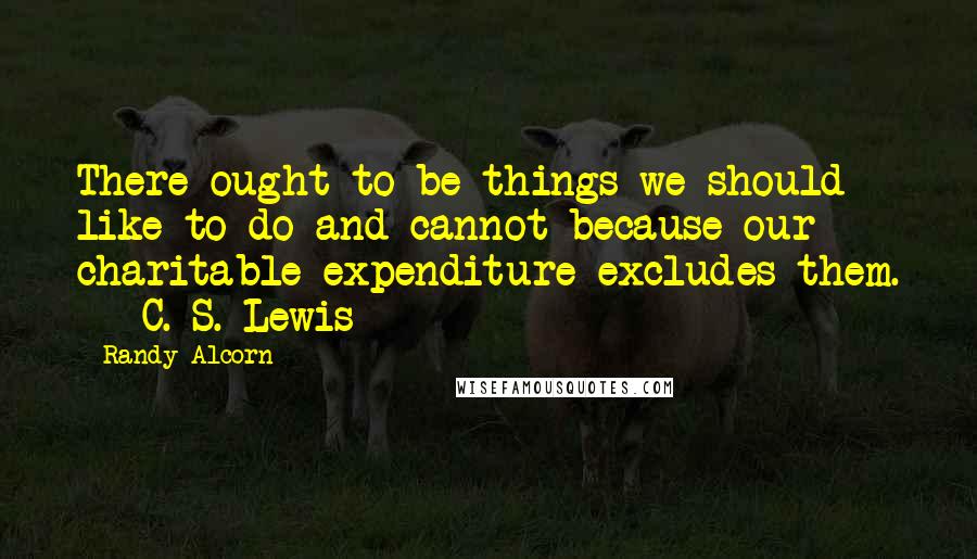 Randy Alcorn Quotes: There ought to be things we should like to do and cannot because our charitable expenditure excludes them. - C. S. Lewis