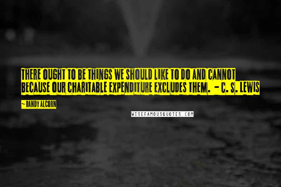 Randy Alcorn Quotes: There ought to be things we should like to do and cannot because our charitable expenditure excludes them. - C. S. Lewis