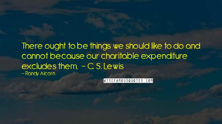 Randy Alcorn Quotes: There ought to be things we should like to do and cannot because our charitable expenditure excludes them. - C. S. Lewis
